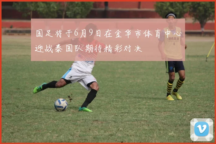 国足将于6月9日在金华市体育中心迎战泰国队期待精彩对决