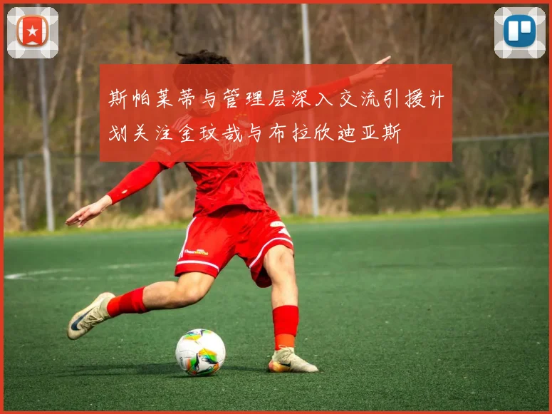 斯帕莱蒂与管理层深入交流引援计划关注金玟哉与布拉欣迪亚斯
