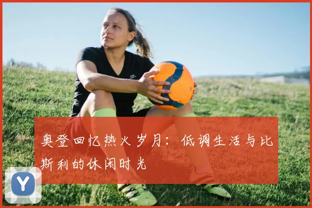奥登回忆热火岁月：低调生活与比斯利的休闲时光