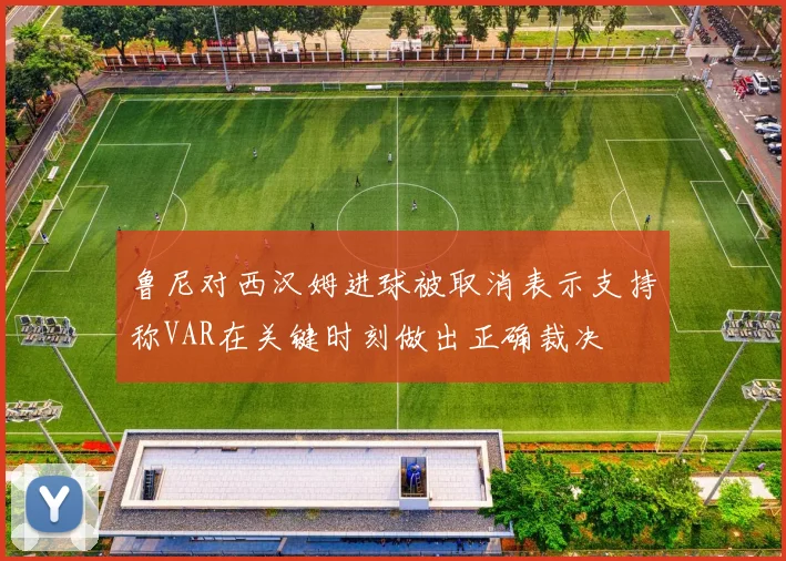 鲁尼对西汉姆进球被取消表示支持称VAR在关键时刻做出正确裁决
