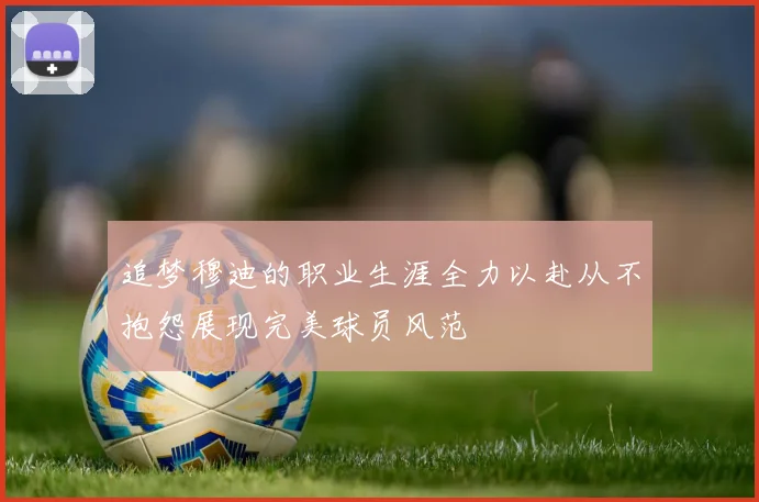 追梦穆迪的职业生涯全力以赴从不抱怨展现完美球员风范