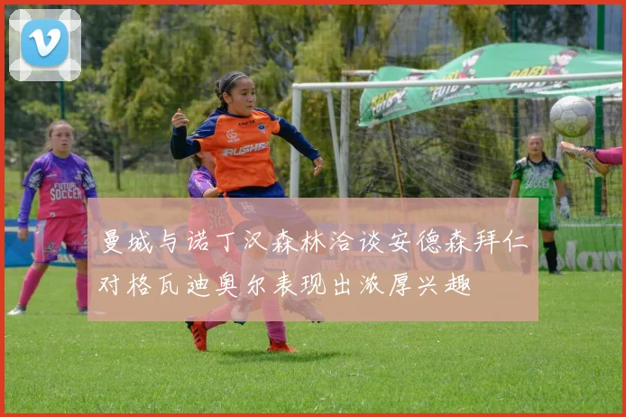 曼城与诺丁汉森林洽谈安德森拜仁对格瓦迪奥尔表现出浓厚兴趣