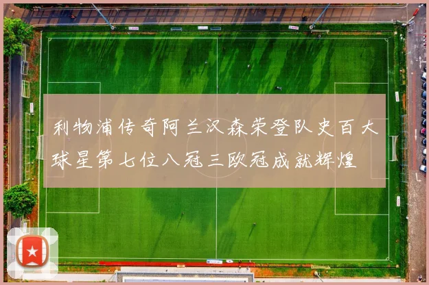 利物浦传奇阿兰汉森荣登队史百大球星第七位八冠三欧冠成就辉煌