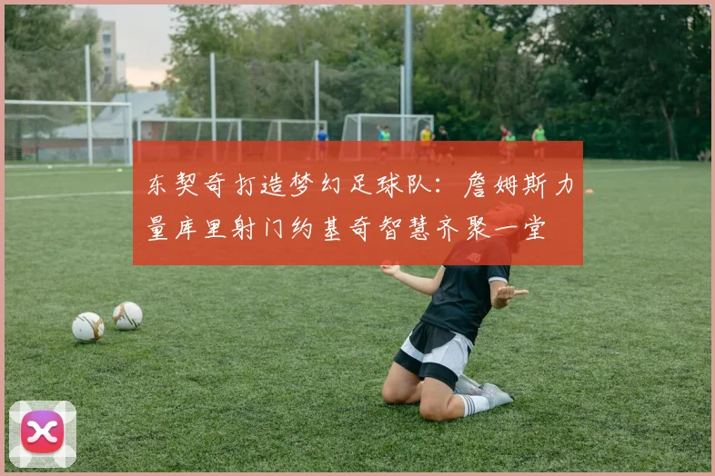 东契奇打造梦幻足球队：詹姆斯力量库里射门约基奇智慧齐聚一堂