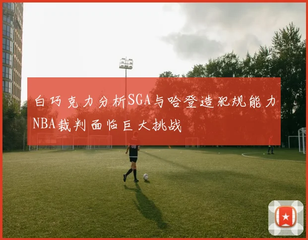 白巧克力分析SGA与哈登造犯规能力NBA裁判面临巨大挑战