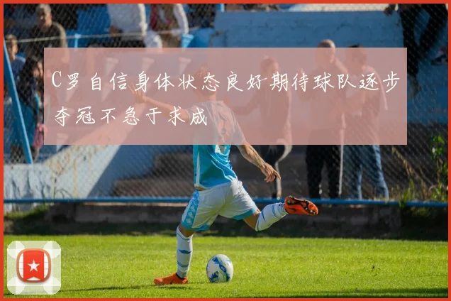 C罗自信身体状态良好期待球队逐步夺冠不急于求成