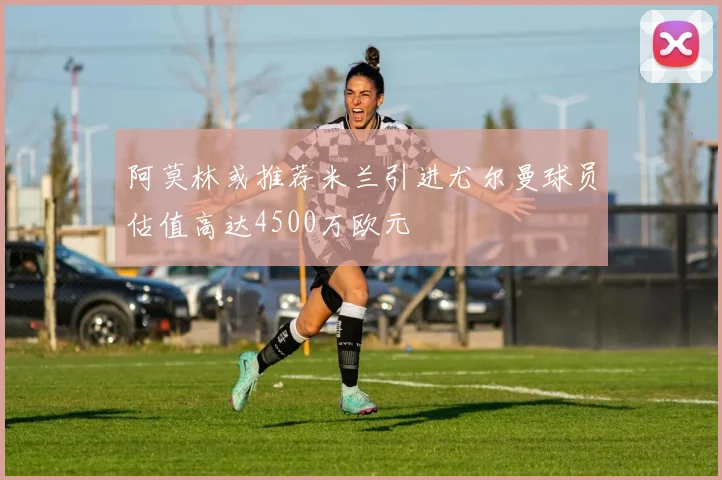 阿莫林或推荐米兰引进尤尔曼球员估值高达4500万欧元