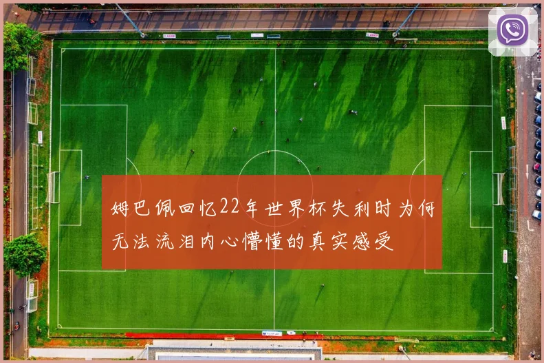 姆巴佩回忆22年世界杯失利时为何无法流泪内心懵懂的真实感受