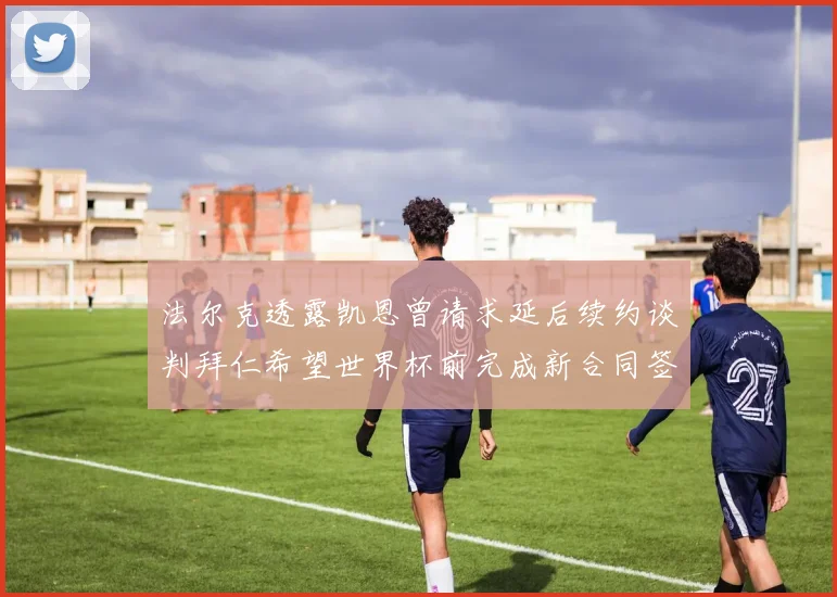 法尔克透露凯恩曾请求延后续约谈判拜仁希望世界杯前完成新合同签署