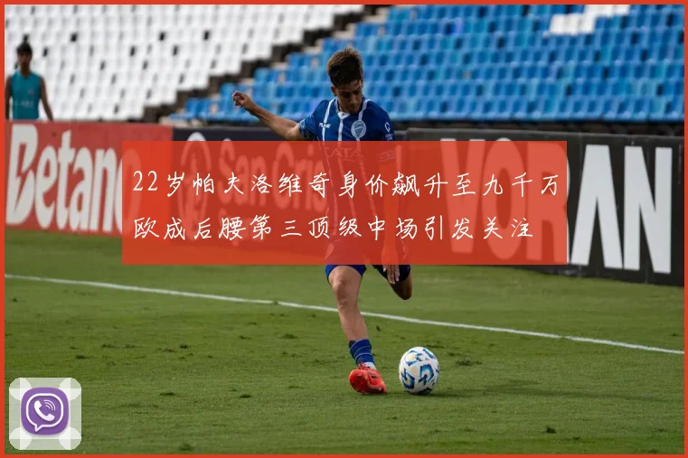 22岁帕夫洛维奇身价飙升至九千万欧成后腰第三顶级中场引发关注
