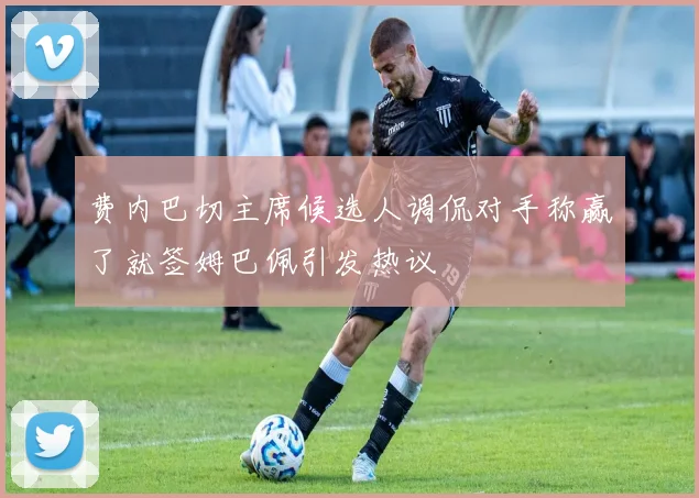 费内巴切主席候选人调侃对手称赢了就签姆巴佩引发热议