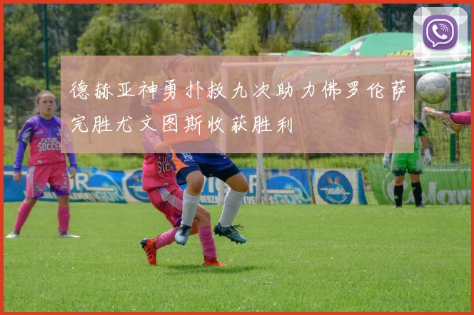 德赫亚神勇扑救九次助力佛罗伦萨完胜尤文图斯收获胜利