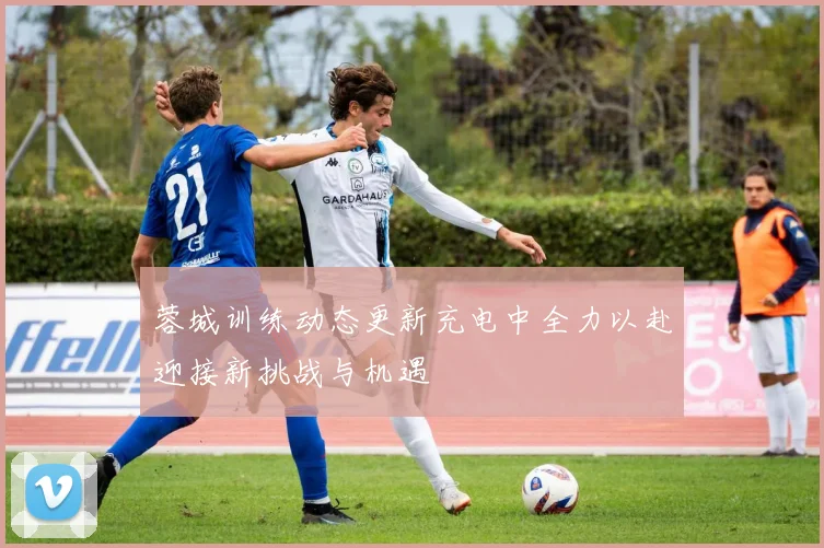 蓉城训练动态更新充电中全力以赴迎接新挑战与机遇