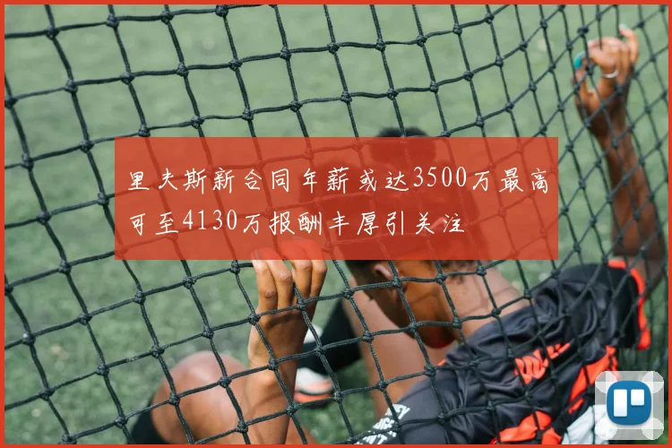 里夫斯新合同年薪或达3500万最高可至4130万报酬丰厚引关注