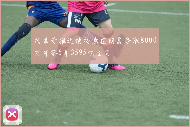 约基奇推迟续约意在明夏争取8000万可签5年3595亿合同
