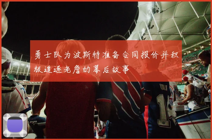 勇士队为波斯特准备合同报价并积极追逐老詹的幕后故事