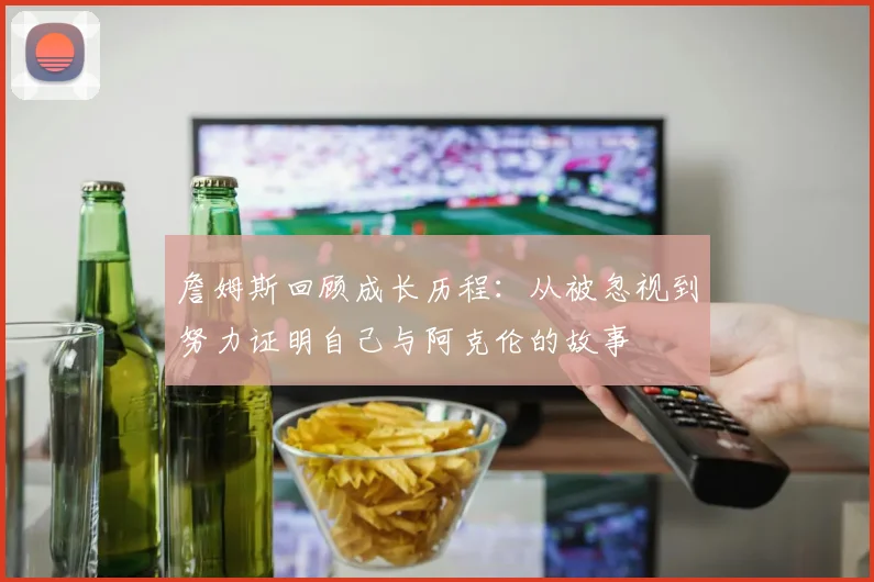 詹姆斯回顾成长历程：从被忽视到努力证明自己与阿克伦的故事