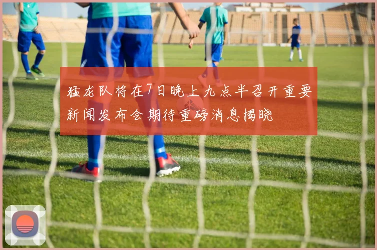 猛龙队将在7日晚上九点半召开重要新闻发布会期待重磅消息揭晓
