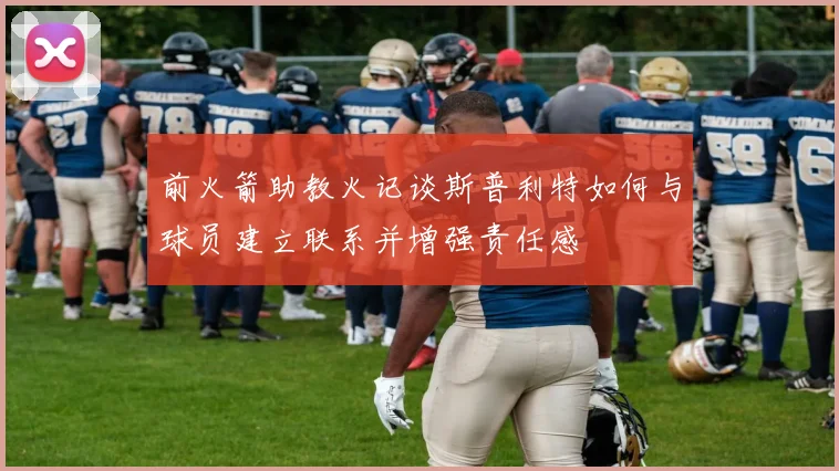 前火箭助教火记谈斯普利特如何与球员建立联系并增强责任感