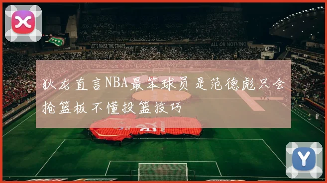 狄龙直言NBA最笨球员是范德彪只会抢篮板不懂投篮技巧