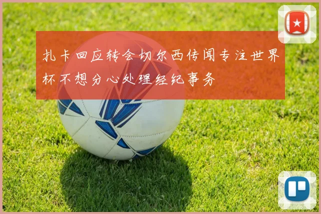 扎卡回应转会切尔西传闻专注世界杯不想分心处理经纪事务