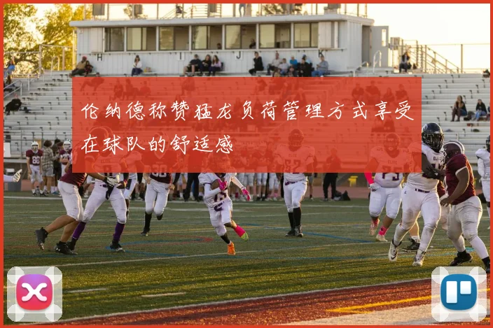 伦纳德称赞猛龙负荷管理方式享受在球队的舒适感
