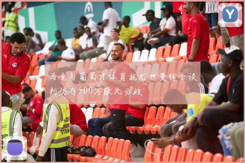 马竞与葡萄牙体育就尤尔曼转会谈判仍存500万欧元分歧
