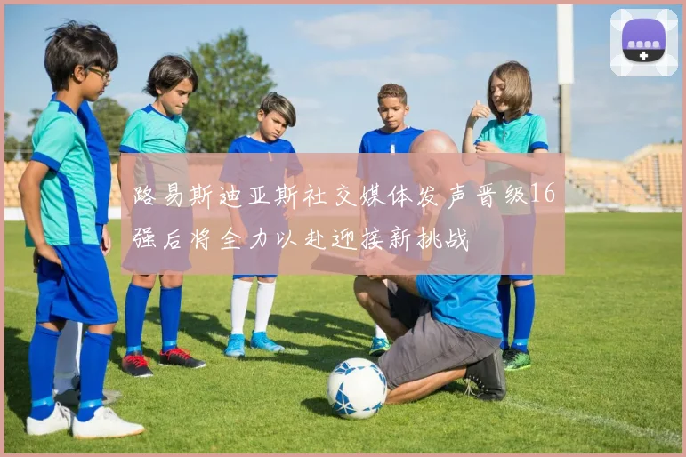 路易斯迪亚斯社交媒体发声晋级16强后将全力以赴迎接新挑战