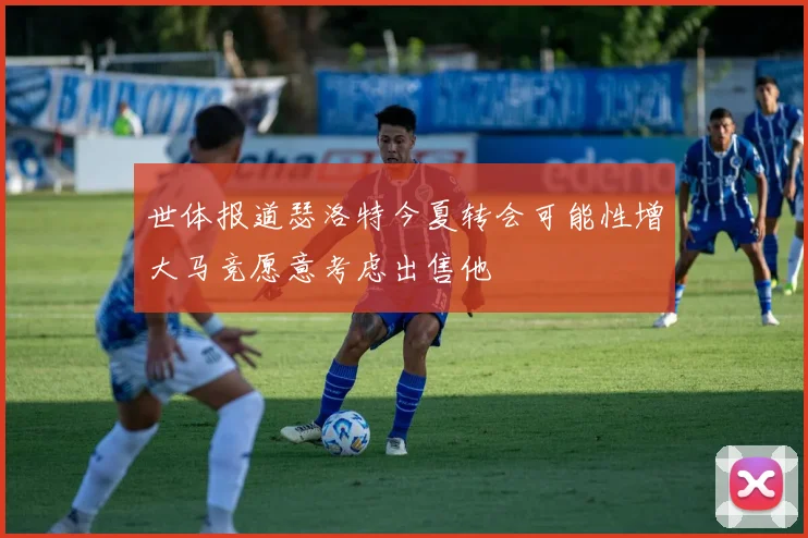 世体报道瑟洛特今夏转会可能性增大马竞愿意考虑出售他