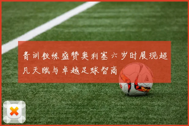 青训教练盛赞奥利塞六岁时展现超凡天赋与卓越足球智商