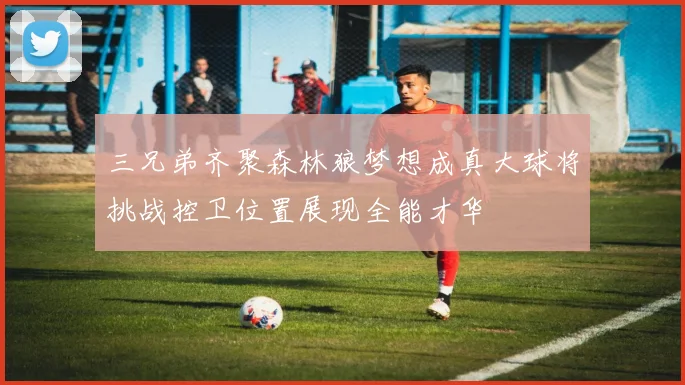 三兄弟齐聚森林狼梦想成真大球将挑战控卫位置展现全能才华