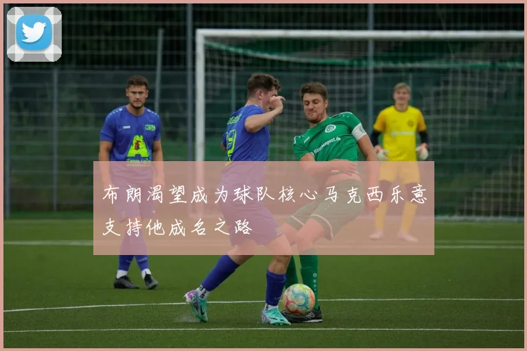 布朗渴望成为球队核心马克西乐意支持他成名之路
