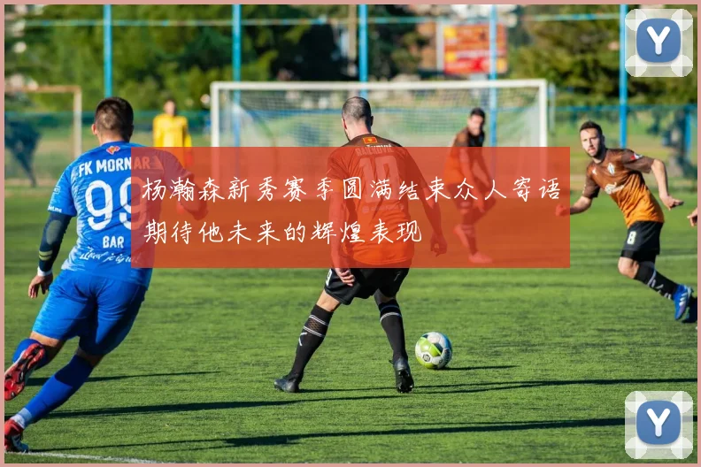 杨瀚森新秀赛季圆满结束众人寄语期待他未来的辉煌表现