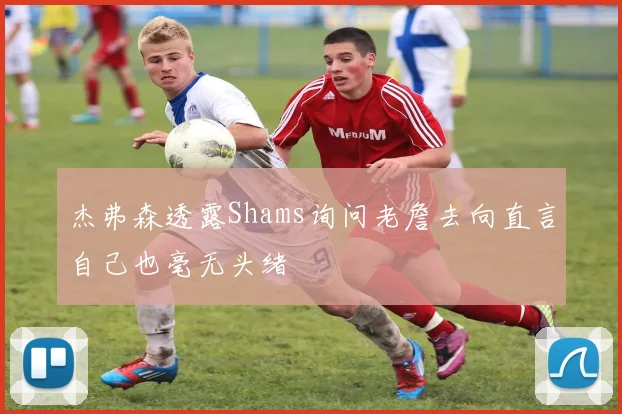 杰弗森透露Shams询问老詹去向直言自己也毫无头绪