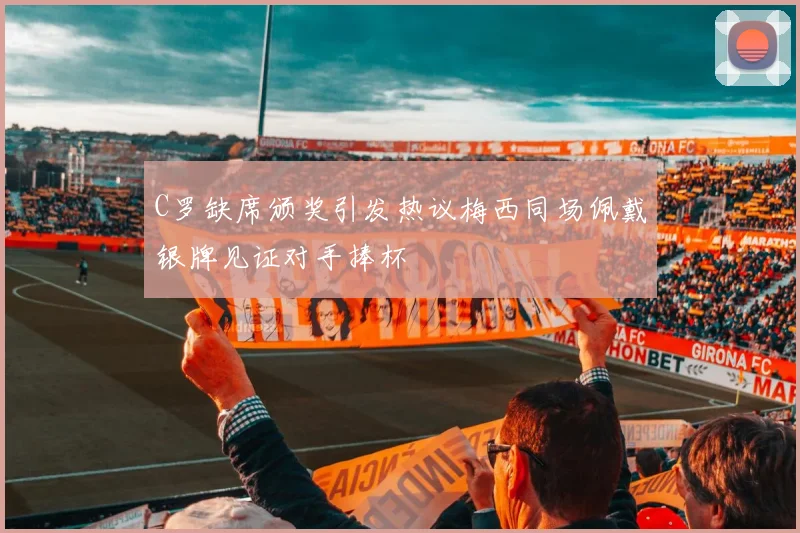 C罗缺席颁奖引发热议梅西同场佩戴银牌见证对手捧杯