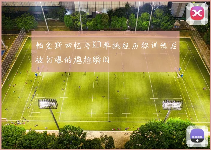帕金斯回忆与KD单挑经历称训练后被打爆的尴尬瞬间