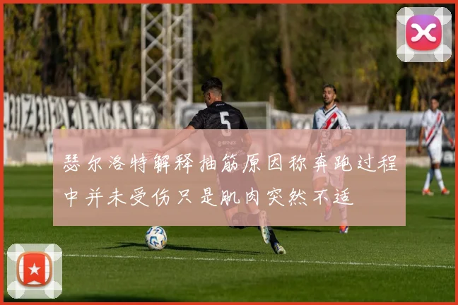 瑟尔洛特解释抽筋原因称奔跑过程中并未受伤只是肌肉突然不适