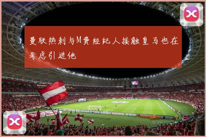 曼联热刺与M费经纪人接触皇马也在考虑引进他